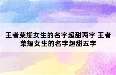 王者荣耀女生的名字超甜两字 王者荣耀女生的名字超甜五字